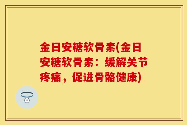 金日安糖软骨素(金日安糖软骨素：缓解关节疼痛，促进骨骼健康)