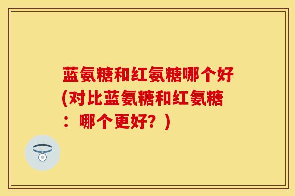 蓝氨糖和红氨糖哪个好(对比蓝氨糖和红氨糖：哪个更好？)