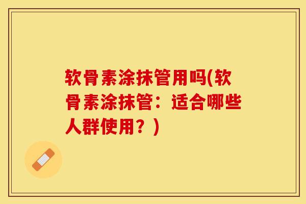 软骨素涂抹管用吗(软骨素涂抹管：适合哪些人群使用？)
