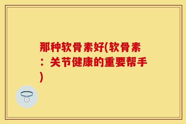 那种软骨素好(软骨素：关节健康的重要帮手)
