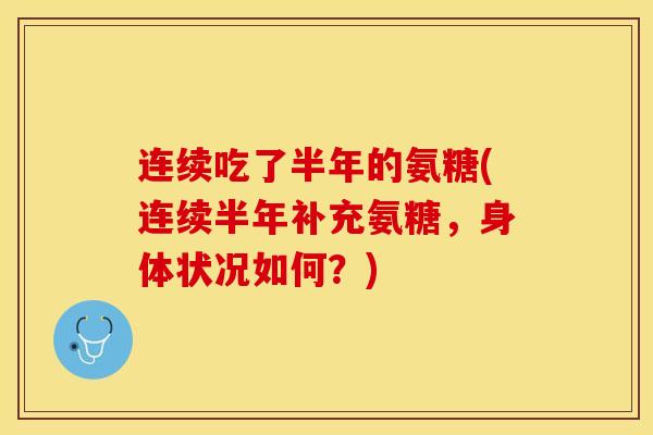连续吃了半年的氨糖(连续半年补充氨糖，身体状况如何？)