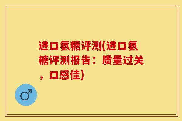 进口氨糖评测(进口氨糖评测报告：质量过关，口感佳)