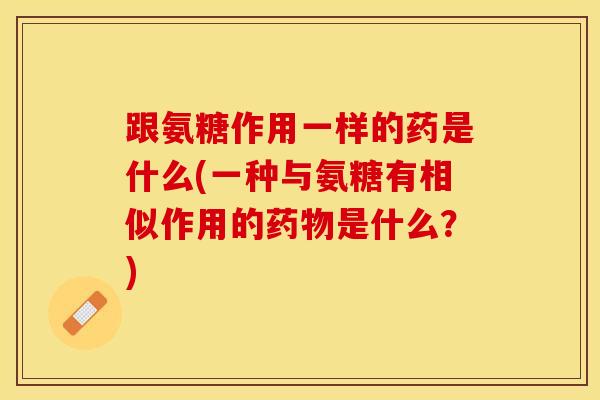 跟氨糖作用一样的药是什么(一种与氨糖有相似作用的药物是什么？)