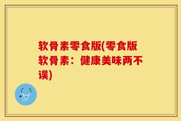 软骨素零食版(零食版软骨素：健康美味两不误)