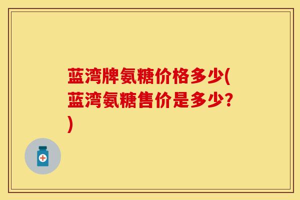 蓝湾牌氨糖价格多少(蓝湾氨糖售价是多少？)