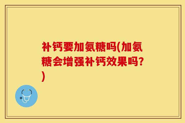 补钙要加氨糖吗(加氨糖会增强补钙效果吗？)