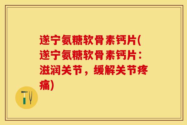 遂宁氨糖软骨素钙片(遂宁氨糖软骨素钙片：滋润关节，缓解关节疼痛)