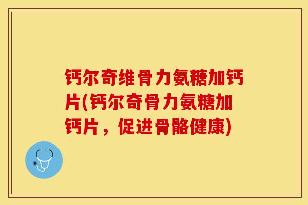 钙尔奇维骨力氨糖加钙片(钙尔奇骨力氨糖加钙片，促进骨骼健康)