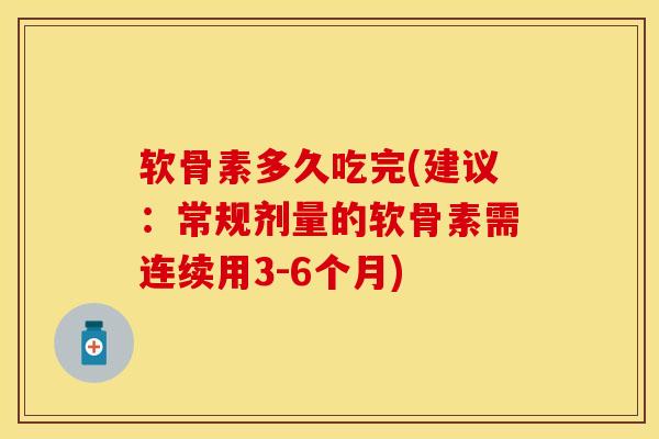 软骨素多久吃完(建议：常规剂量的软骨素需连续用3-6个月)