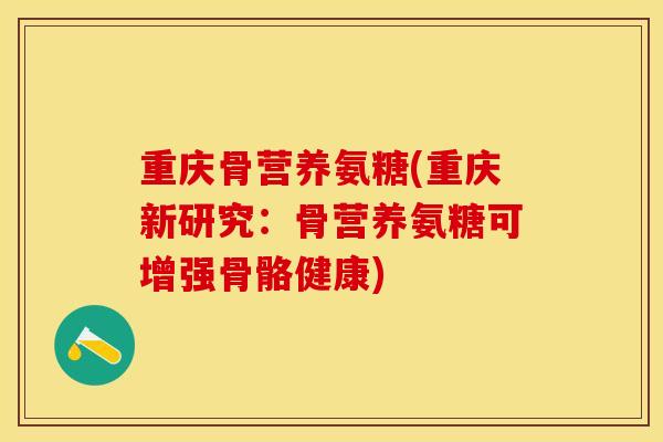 重庆骨营养氨糖(重庆新研究：骨营养氨糖可增强骨骼健康)