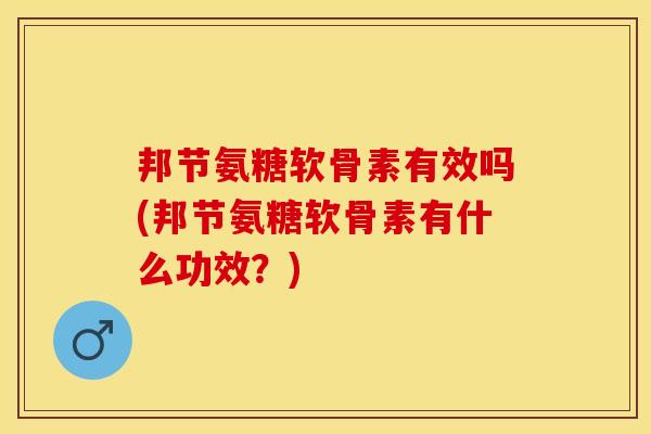 邦节氨糖软骨素有效吗(邦节氨糖软骨素有什么功效？)