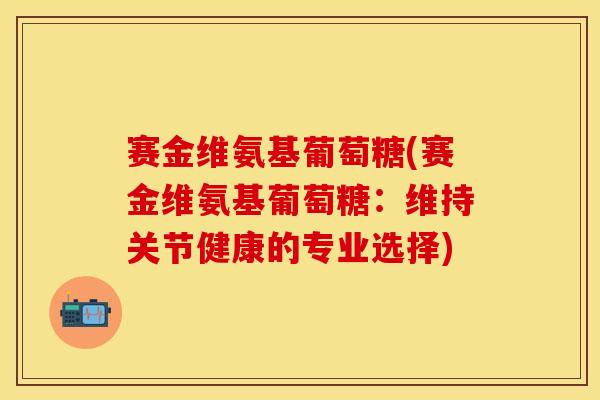 赛金维氨基葡萄糖(赛金维氨基葡萄糖：维持关节健康的专业选择)