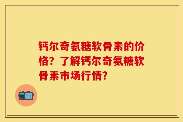 钙尔奇氨糖软骨素的价格？了解钙尔奇氨糖软骨素市场行情？