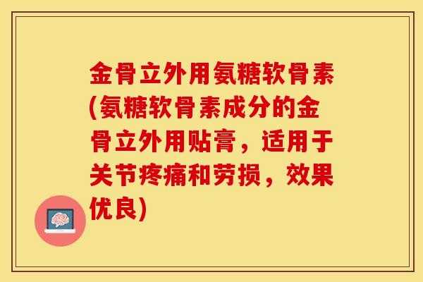 金骨立外用氨糖软骨素(氨糖软骨素成分的金骨立外用贴膏，适用于关节疼痛和劳损，效果优良)