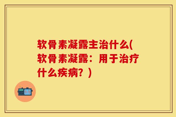 软骨素凝露主治什么(软骨素凝露：用于治疗什么疾病？)