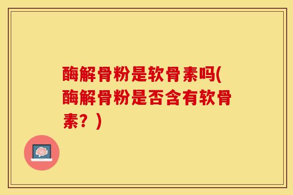酶解骨粉是软骨素吗(酶解骨粉是否含有软骨素？)