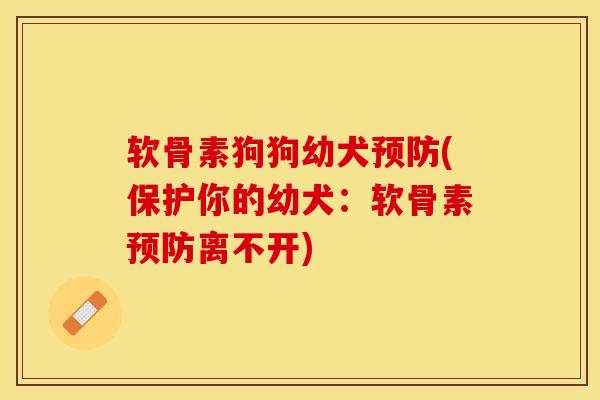 软骨素狗狗幼犬预防(保护你的幼犬：软骨素预防离不开)