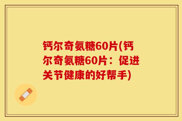 钙尔奇氨糖60片(钙尔奇氨糖60片：促进关节健康的好帮手)
