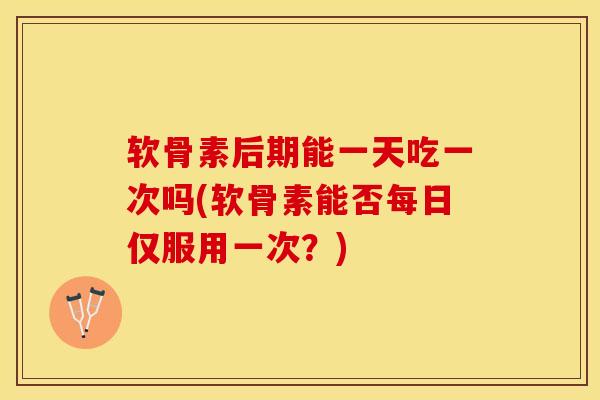 软骨素后期能一天吃一次吗(软骨素能否每日仅服用一次？)