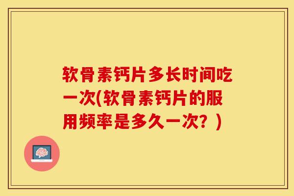 软骨素钙片多长时间吃一次(软骨素钙片的服用频率是多久一次？)