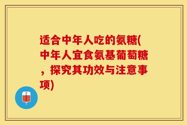 适合中年人吃的氨糖(中年人宜食氨基葡萄糖，探究其功效与注意事项)