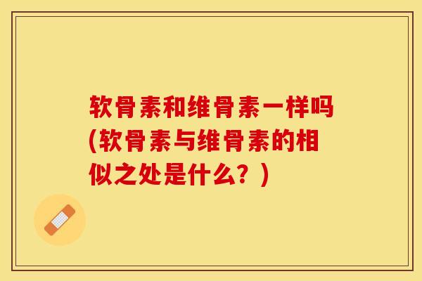 软骨素和维骨素一样吗(软骨素与维骨素的相似之处是什么？)