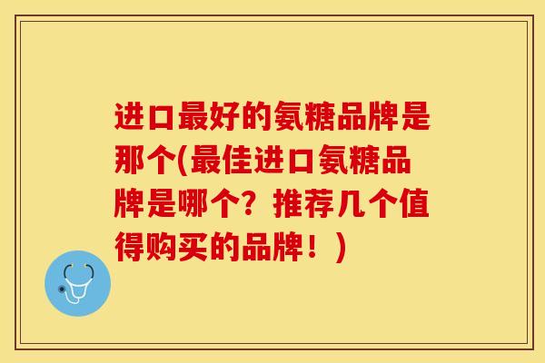 进口最好的氨糖品牌是那个(最佳进口氨糖品牌是哪个？推荐几个值得购买的品牌！)