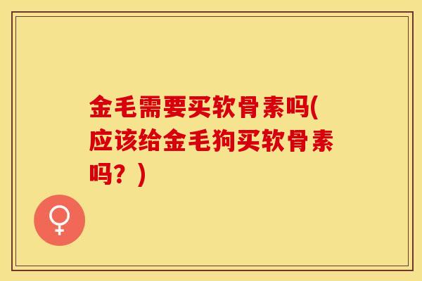 金毛需要买软骨素吗(应该给金毛狗买软骨素吗？)