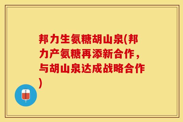 邦力生氨糖胡山泉(邦力产氨糖再添新合作，与胡山泉达成战略合作)