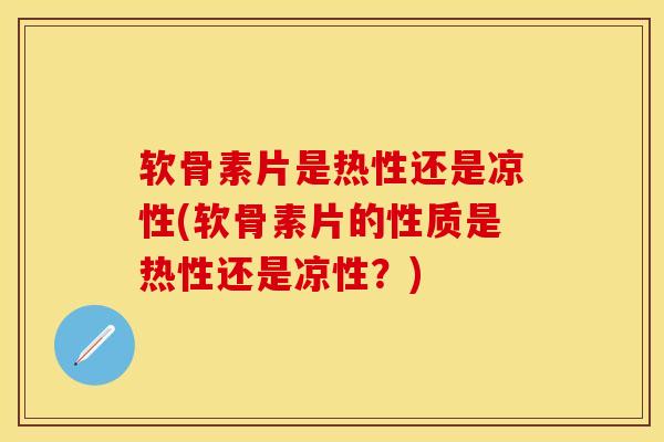 软骨素片是热性还是凉性(软骨素片的性质是热性还是凉性？)