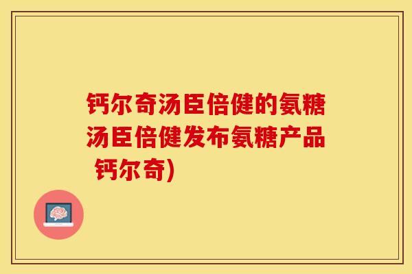 钙尔奇汤臣倍健的氨糖汤臣倍健发布氨糖产品 钙尔奇)