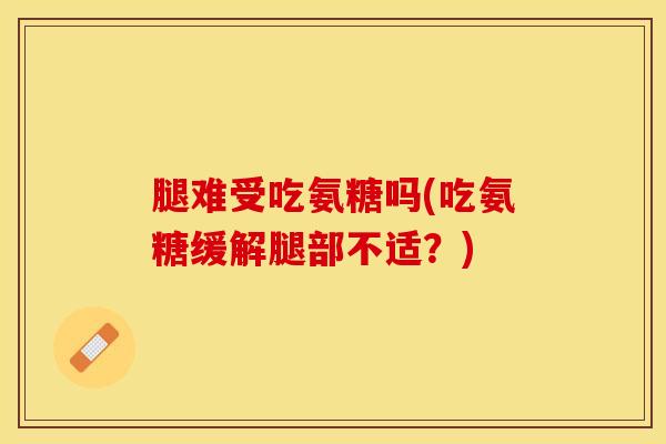 腿难受吃氨糖吗(吃氨糖缓解腿部不适？)