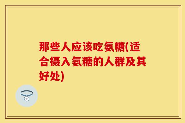 那些人应该吃氨糖(适合摄入氨糖的人群及其好处)
