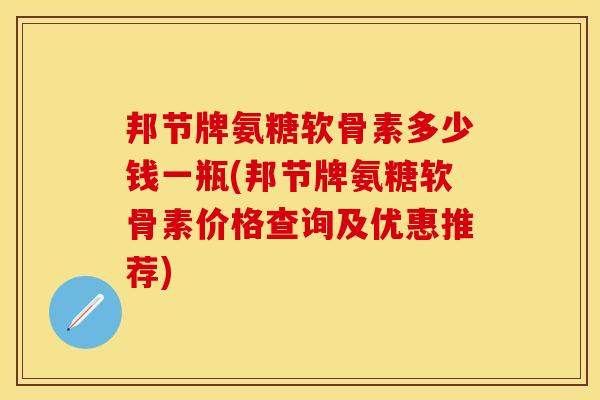 邦节牌氨糖软骨素多少钱一瓶(邦节牌氨糖软骨素价格查询及优惠推荐)