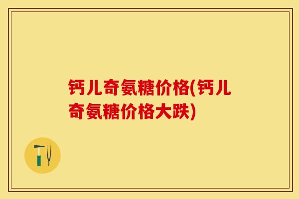钙儿奇氨糖价格(钙儿奇氨糖价格大跌)