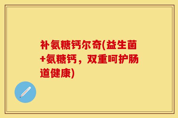 补氨糖钙尔奇(益生菌+氨糖钙，双重呵护肠道健康)