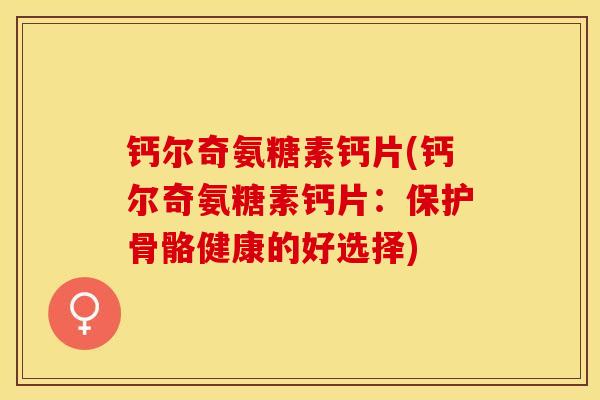 钙尔奇氨糖素钙片(钙尔奇氨糖素钙片：保护骨骼健康的好选择)
