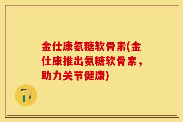 金仕康氨糖软骨素(金仕康推出氨糖软骨素，助力关节健康)