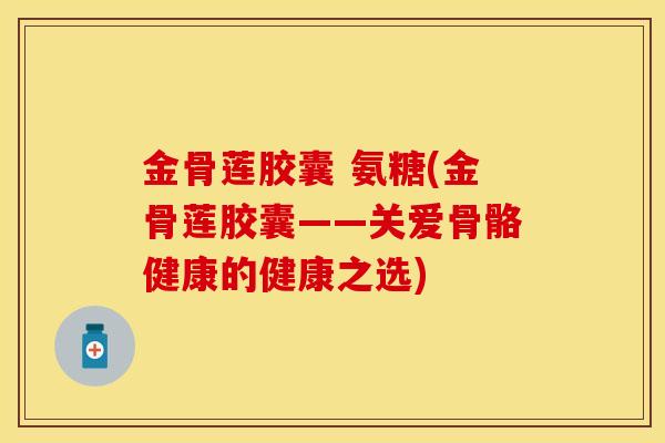 金骨莲胶囊 氨糖(金骨莲胶囊——关爱骨骼健康的健康之选)