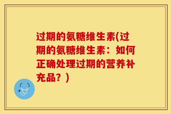 过期的氨糖维生素(过期的氨糖维生素:如何正确处理过期的营养补充品?)-第1张图片-关节保镖 过期的氨糖维生素(过期的氨糖维生素:如何正确处理过期的营养补充品?)-第1张图片-关节保镖