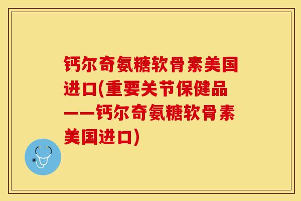钙尔奇氨糖软骨素美国进口(重要关节保健品——钙尔奇氨糖软骨素美国进口)