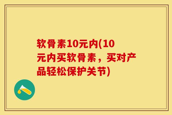 软骨素10元内(10元内买软骨素，买对产品轻松保护关节)