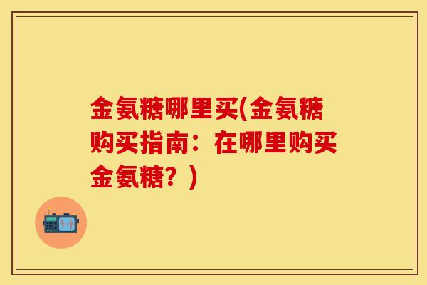 金氨糖哪里买(金氨糖购买指南：在哪里购买金氨糖？)