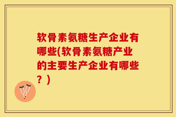 软骨素氨糖生产企业有哪些(软骨素氨糖产业的主要生产企业有哪些？)
