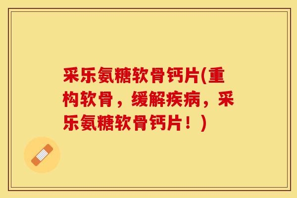 采乐氨糖软骨钙片(重构软骨，缓解疾病，采乐氨糖软骨钙片！)