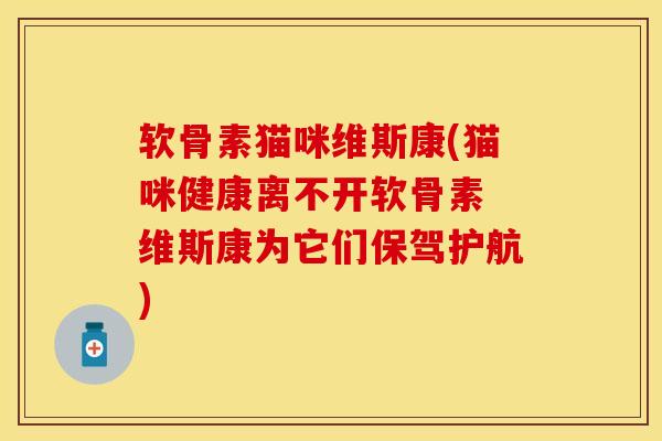 软骨素猫咪维斯康(猫咪健康离不开软骨素 维斯康为它们保驾护航)