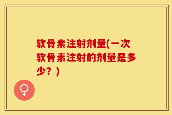 软骨素注射剂量(一次软骨素注射的剂量是多少？)