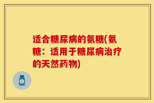适合糖尿病的氨糖(氨糖：适用于糖尿病治疗的天然药物)-第1张图片-关节保镖