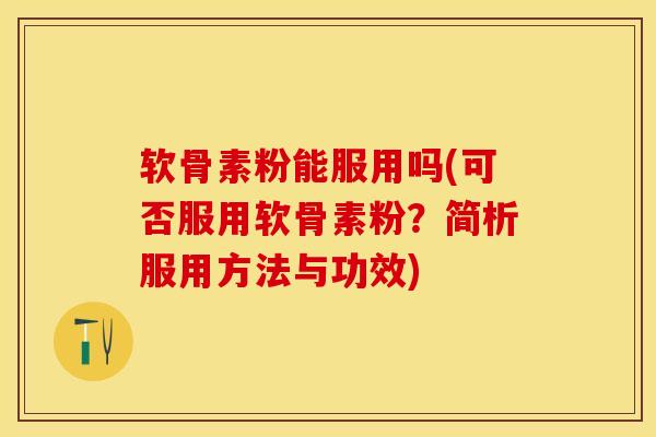 软骨素粉能服用吗(可否服用软骨素粉？简析服用方法与功效)