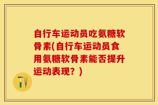 自行车运动员吃氨糖软骨素(自行车运动员食用氨糖软骨素能否提升运动表现？)